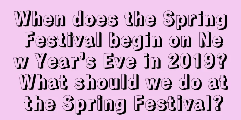 When does the Spring Festival begin on New Year’s Eve in 2019? What should we do at the Spring Festival?