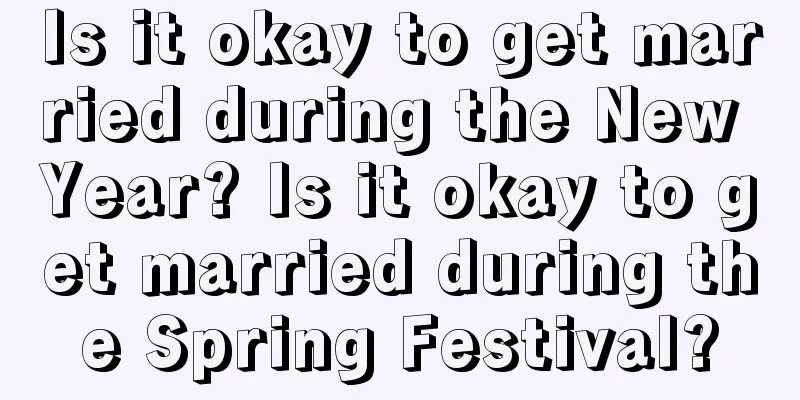 Is it okay to get married during the New Year? Is it okay to get married during the Spring Festival?