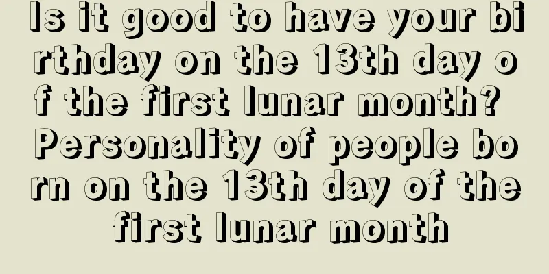 Is it good to have your birthday on the 13th day of the first lunar month? Personality of people born on the 13th day of the first lunar month