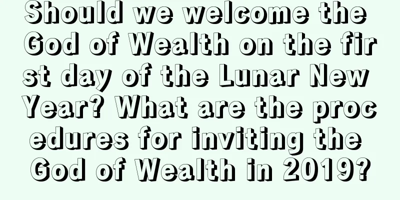 Should we welcome the God of Wealth on the first day of the Lunar New Year? What are the procedures for inviting the God of Wealth in 2019?