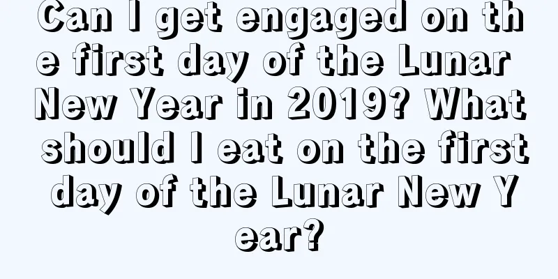 Can I get engaged on the first day of the Lunar New Year in 2019? What should I eat on the first day of the Lunar New Year?