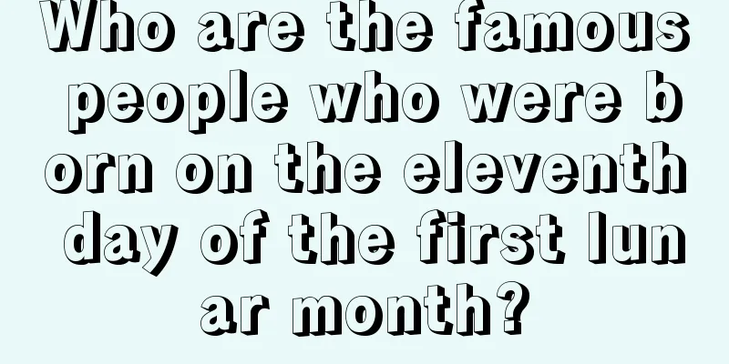 Who are the famous people who were born on the eleventh day of the first lunar month?
