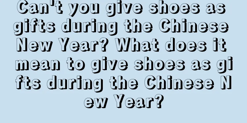 Can't you give shoes as gifts during the Chinese New Year? What does it mean to give shoes as gifts during the Chinese New Year?