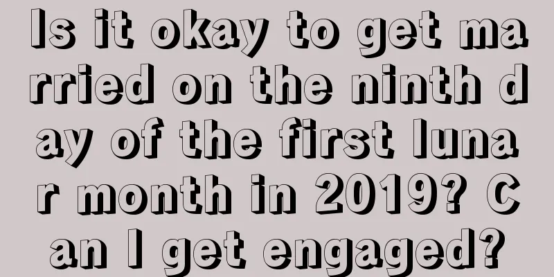 Is it okay to get married on the ninth day of the first lunar month in 2019? Can I get engaged?