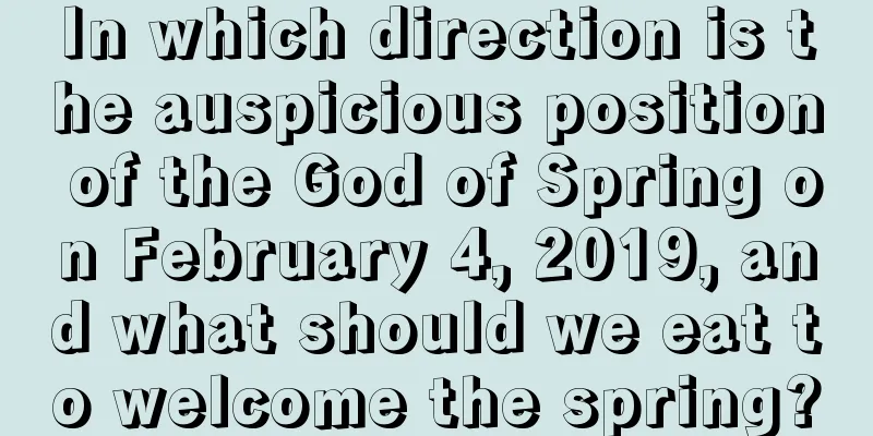 In which direction is the auspicious position of the God of Spring on February 4, 2019, and what should we eat to welcome the spring?