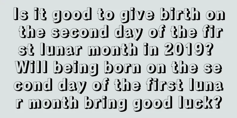 Is it good to give birth on the second day of the first lunar month in 2019? Will being born on the second day of the first lunar month bring good luck?