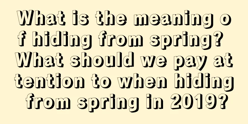 What is the meaning of hiding from spring? What should we pay attention to when hiding from spring in 2019?