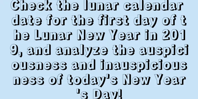 Check the lunar calendar date for the first day of the Lunar New Year in 2019, and analyze the auspiciousness and inauspiciousness of today's New Year's Day!