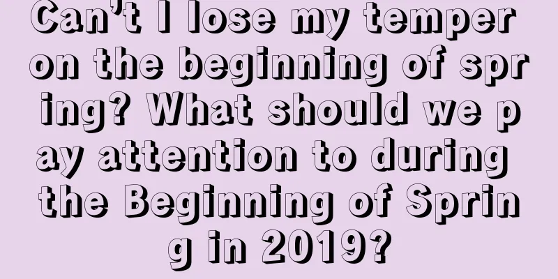 Can’t I lose my temper on the beginning of spring? What should we pay attention to during the Beginning of Spring in 2019?