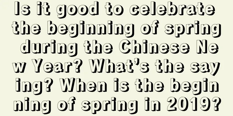 Is it good to celebrate the beginning of spring during the Chinese New Year? What’s the saying? When is the beginning of spring in 2019?