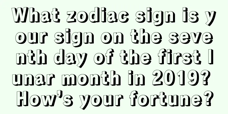 What zodiac sign is your sign on the seventh day of the first lunar month in 2019? How’s your fortune?