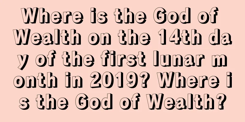 Where is the God of Wealth on the 14th day of the first lunar month in 2019? Where is the God of Wealth?