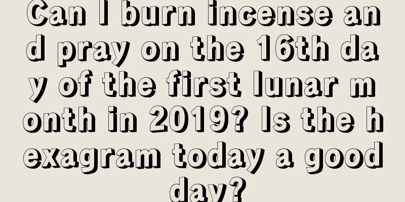 Can I burn incense and pray on the 16th day of the first lunar month in 2019? Is the hexagram today a good day?