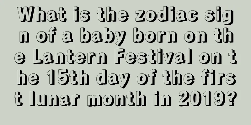 What is the zodiac sign of a baby born on the Lantern Festival on the 15th day of the first lunar month in 2019?