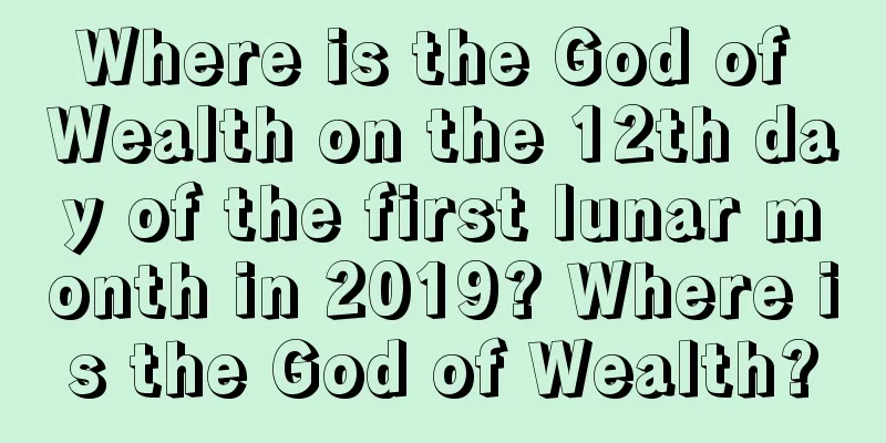 Where is the God of Wealth on the 12th day of the first lunar month in 2019? Where is the God of Wealth?