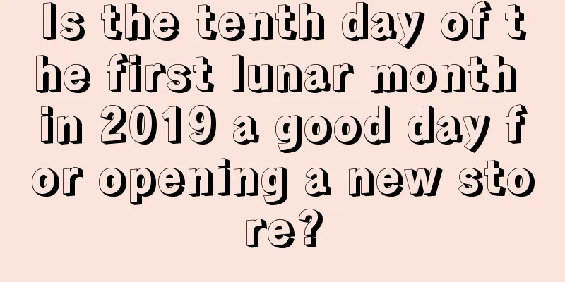 Is the tenth day of the first lunar month in 2019 a good day for opening a new store?