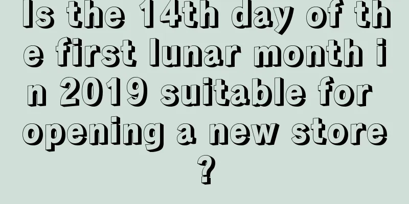 Is the 14th day of the first lunar month in 2019 suitable for opening a new store?