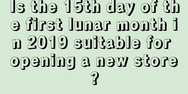 Is the 15th day of the first lunar month in 2019 suitable for opening a new store?