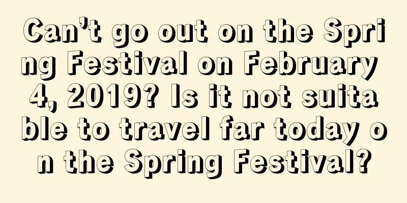 Can’t go out on the Spring Festival on February 4, 2019? Is it not suitable to travel far today on the Spring Festival?