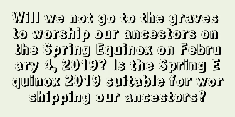 Will we not go to the graves to worship our ancestors on the Spring Equinox on February 4, 2019? Is the Spring Equinox 2019 suitable for worshipping our ancestors?