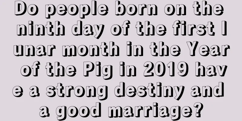 Do people born on the ninth day of the first lunar month in the Year of the Pig in 2019 have a strong destiny and a good marriage?