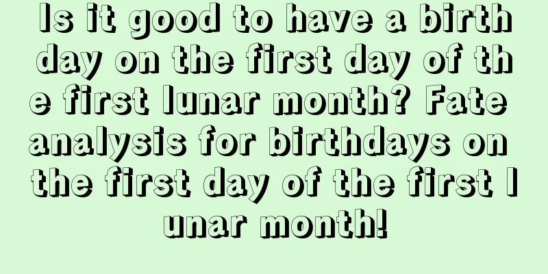 Is it good to have a birthday on the first day of the first lunar month? Fate analysis for birthdays on the first day of the first lunar month!