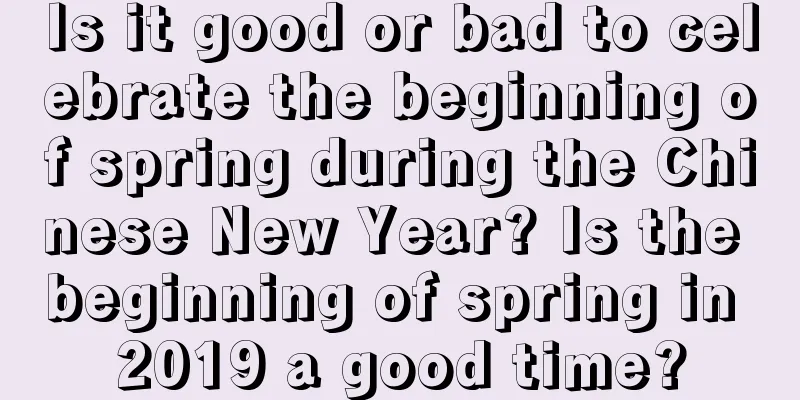 Is it good or bad to celebrate the beginning of spring during the Chinese New Year? Is the beginning of spring in 2019 a good time?