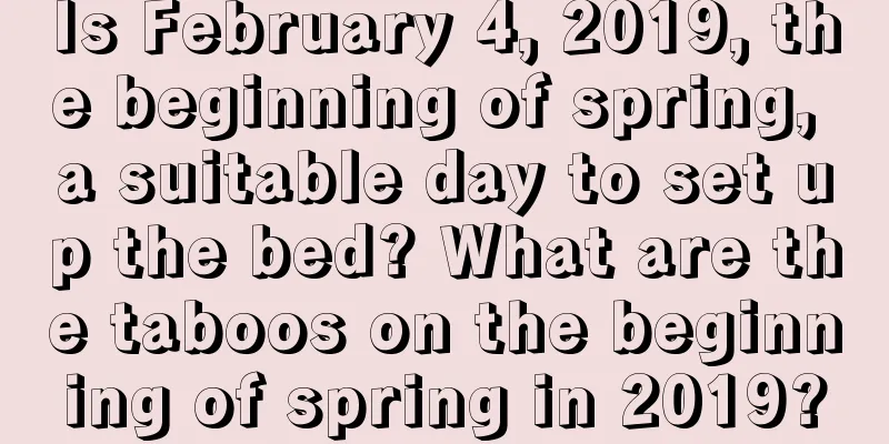 Is February 4, 2019, the beginning of spring, a suitable day to set up the bed? What are the taboos on the beginning of spring in 2019?