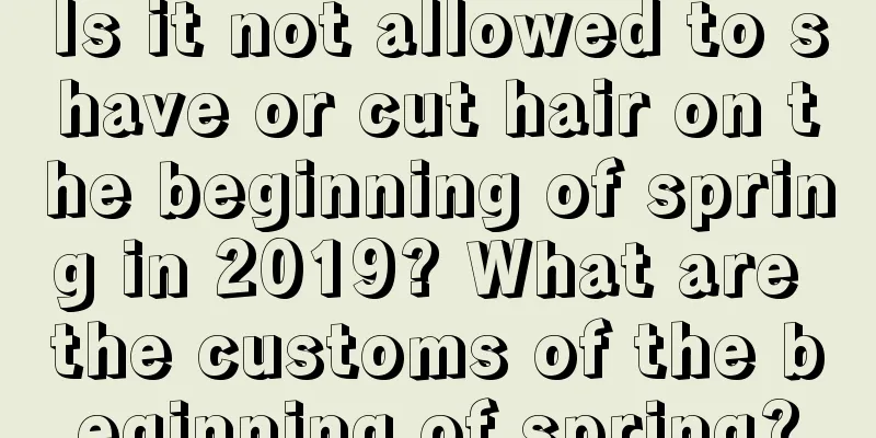 Is it not allowed to shave or cut hair on the beginning of spring in 2019? What are the customs of the beginning of spring?