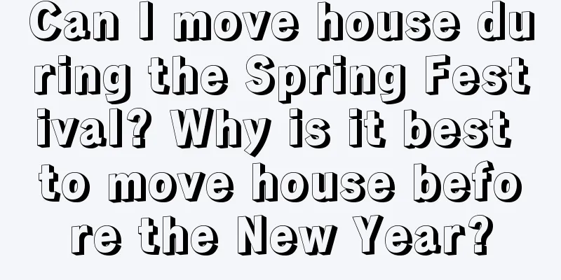 Can I move house during the Spring Festival? Why is it best to move house before the New Year?