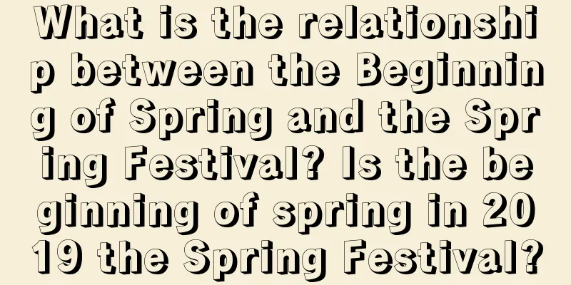 What is the relationship between the Beginning of Spring and the Spring Festival? Is the beginning of spring in 2019 the Spring Festival?