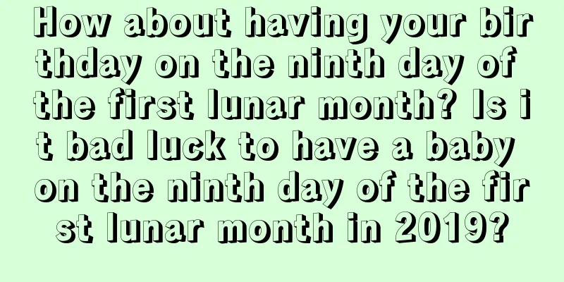 How about having your birthday on the ninth day of the first lunar month? Is it bad luck to have a baby on the ninth day of the first lunar month in 2019?