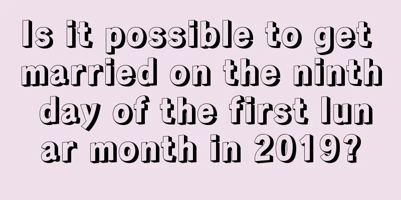 Is it possible to get married on the ninth day of the first lunar month in 2019?