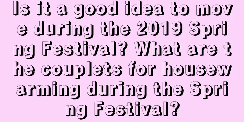 Is it a good idea to move during the 2019 Spring Festival? What are the couplets for housewarming during the Spring Festival?