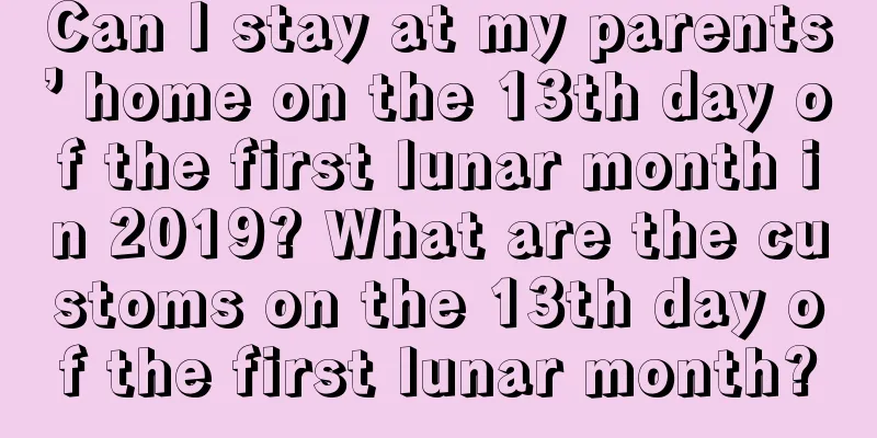 Can I stay at my parents’ home on the 13th day of the first lunar month in 2019? What are the customs on the 13th day of the first lunar month?