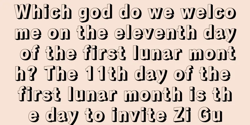 Which god do we welcome on the eleventh day of the first lunar month? The 11th day of the first lunar month is the day to invite Zi Gu