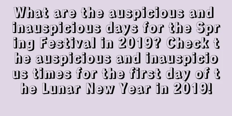 What are the auspicious and inauspicious days for the Spring Festival in 2019? Check the auspicious and inauspicious times for the first day of the Lunar New Year in 2019!