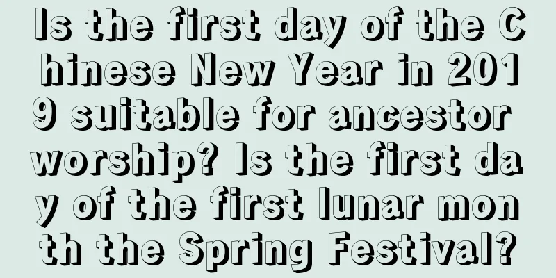 Is the first day of the Chinese New Year in 2019 suitable for ancestor worship? Is the first day of the first lunar month the Spring Festival?