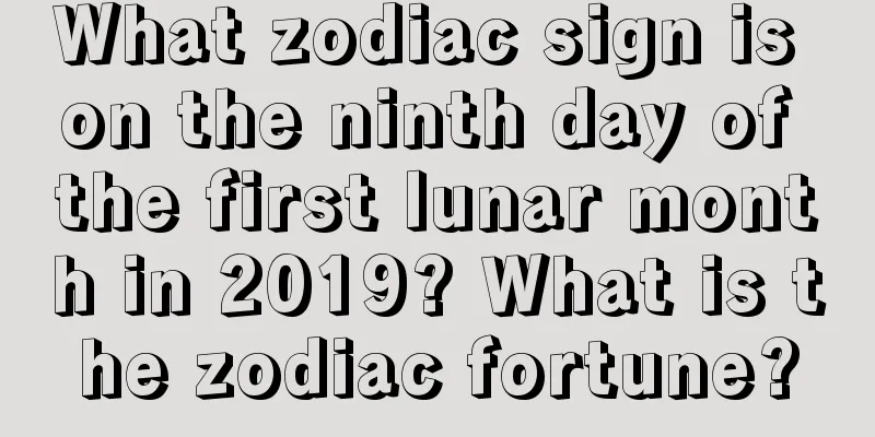 What zodiac sign is on the ninth day of the first lunar month in 2019? What is the zodiac fortune?