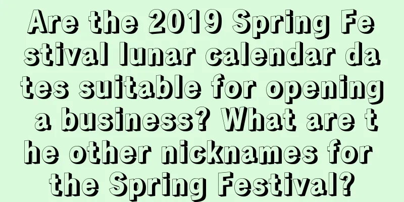 Are the 2019 Spring Festival lunar calendar dates suitable for opening a business? What are the other nicknames for the Spring Festival?