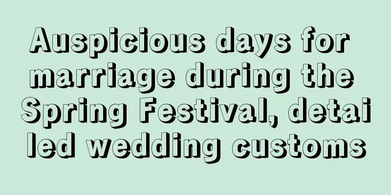 Auspicious days for marriage during the Spring Festival, detailed wedding customs