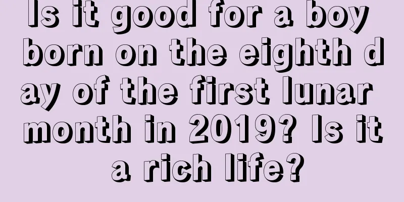 Is it good for a boy born on the eighth day of the first lunar month in 2019? Is it a rich life?