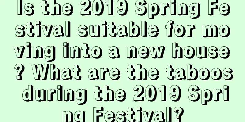 Is the 2019 Spring Festival suitable for moving into a new house? What are the taboos during the 2019 Spring Festival?