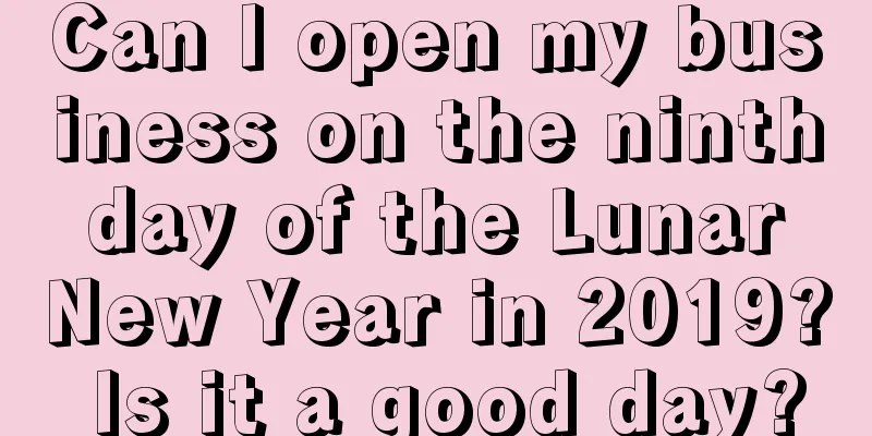 Can I open my business on the ninth day of the Lunar New Year in 2019? Is it a good day?