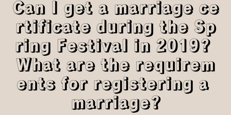 Can I get a marriage certificate during the Spring Festival in 2019? What are the requirements for registering a marriage?