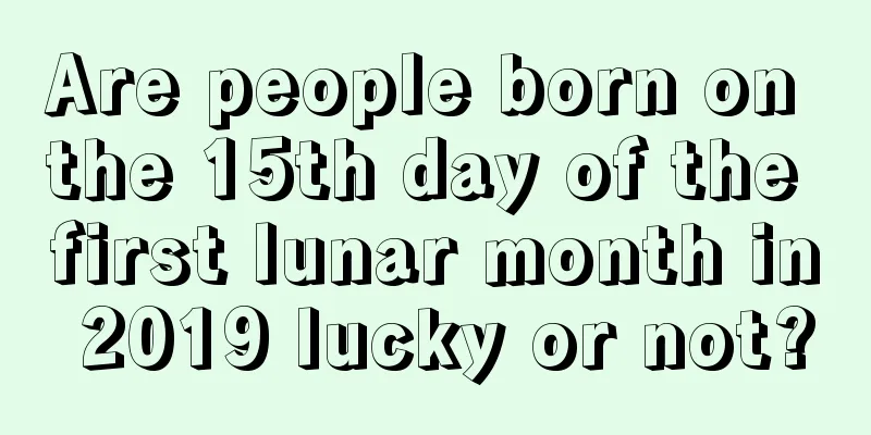 Are people born on the 15th day of the first lunar month in 2019 lucky or not?