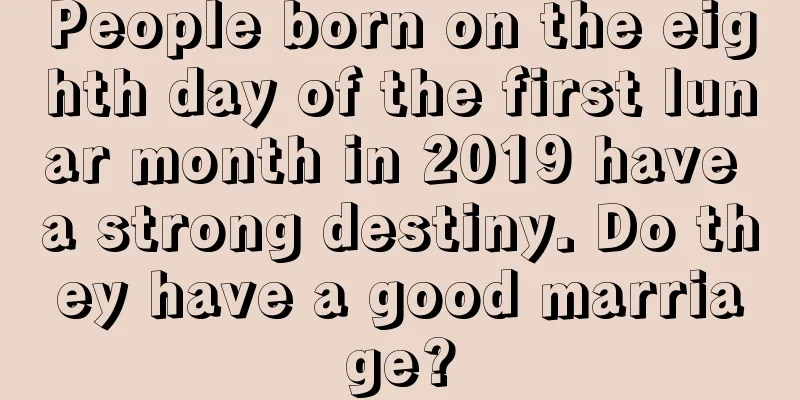 People born on the eighth day of the first lunar month in 2019 have a strong destiny. Do they have a good marriage?