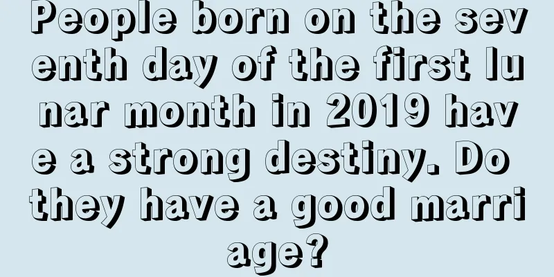 People born on the seventh day of the first lunar month in 2019 have a strong destiny. Do they have a good marriage?