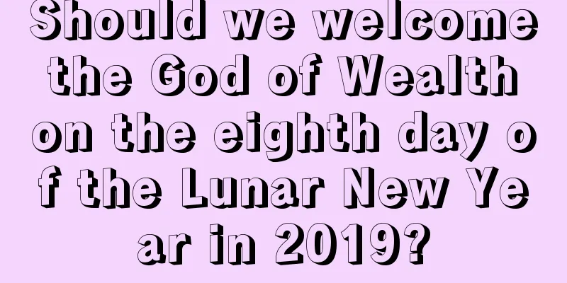 Should we welcome the God of Wealth on the eighth day of the Lunar New Year in 2019?