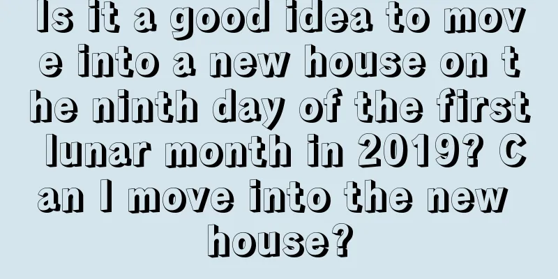 Is it a good idea to move into a new house on the ninth day of the first lunar month in 2019? Can I move into the new house?